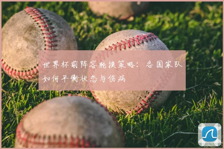 世界杯前阵容轮换策略：各国家队如何平衡状态与伤病