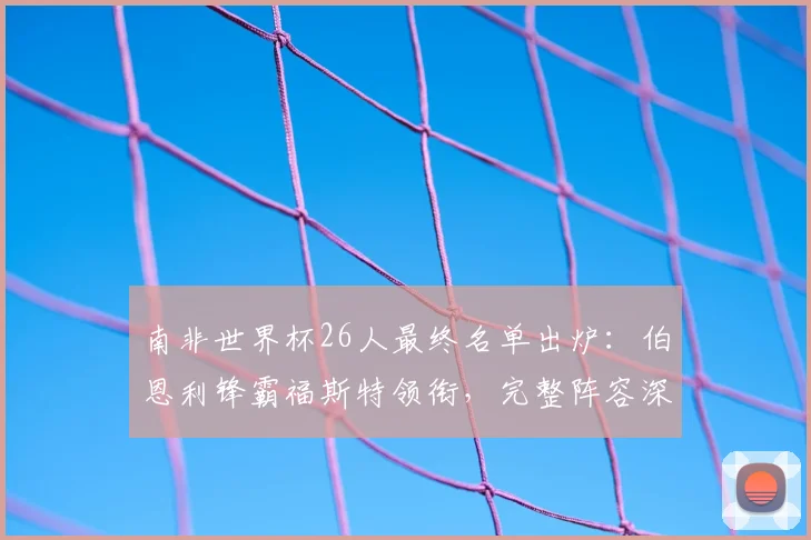 南非世界杯26人最终名单出炉：伯恩利锋霸福斯特领衔，完整阵容深度解析