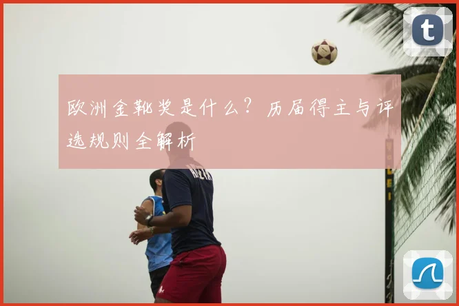 欧洲金靴奖是什么？历届得主与评选规则全解析