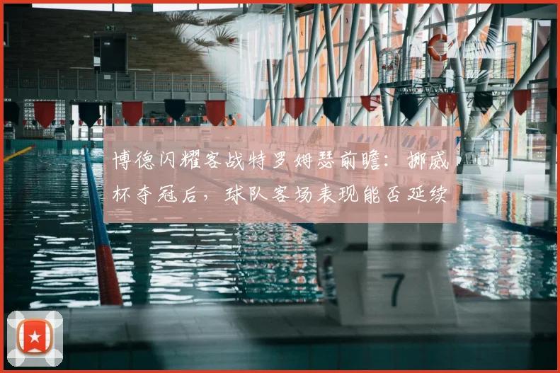 博德闪耀客战特罗姆瑟前瞻：挪威杯夺冠后，球队客场表现能否延续强势？