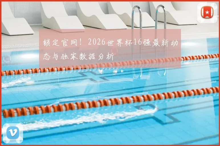 锁定官网！2026世界杯16强最新动态与独家数据分析