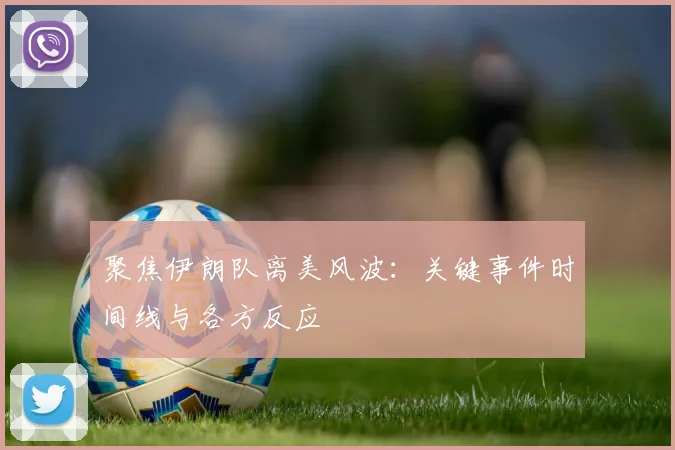 聚焦伊朗队离美风波：关键事件时间线与各方反应