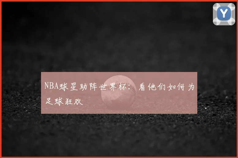 NBA球星助阵世界杯：看他们如何为足球狂欢