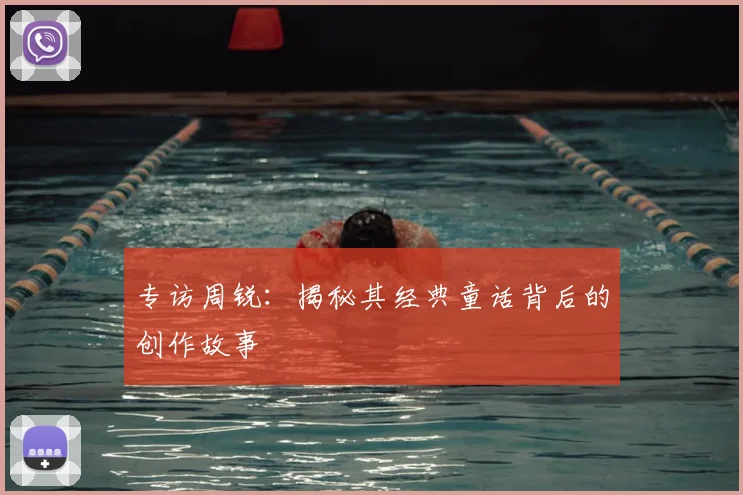专访周锐:揭秘其经典童话背后的创作故事