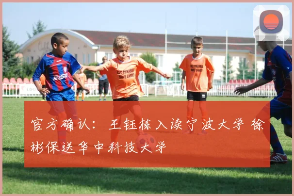 官方确认：王钰栋入读宁波大学 徐彬保送华中科技大学
