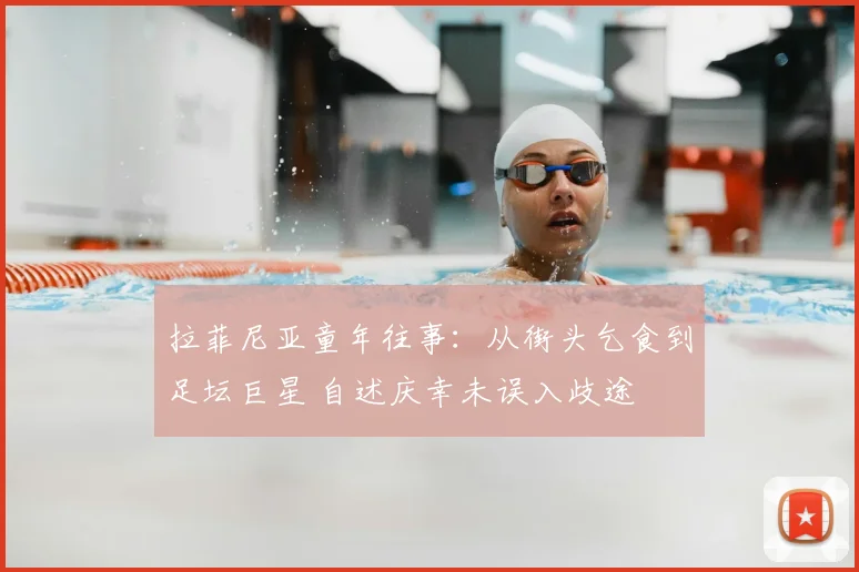 拉菲尼亚童年往事：从街头乞食到足坛巨星 自述庆幸未误入歧途