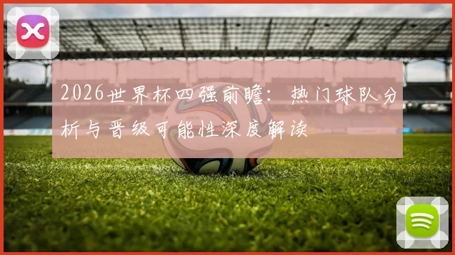 2026世界杯四强前瞻：热门球队分析与晋级可能性深度解读