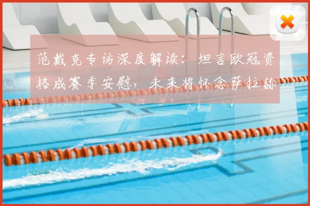 范戴克专访深度解读：坦言欧冠资格成赛季安慰，未来将怀念萨拉赫与罗伯逊