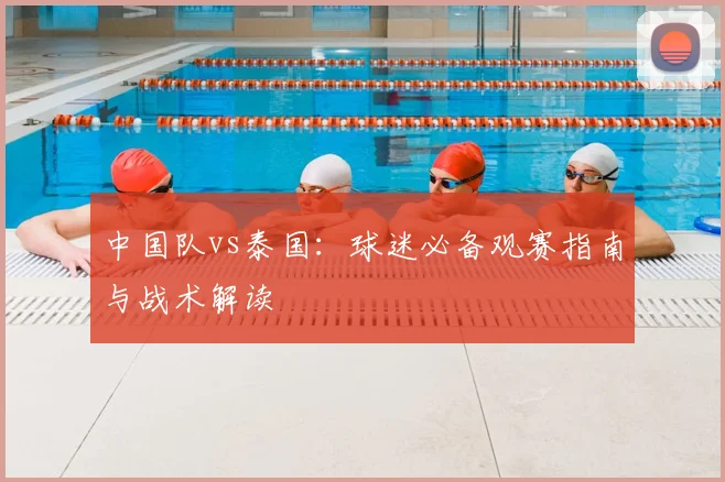 中国队vs泰国：球迷必备观赛指南与战术解读