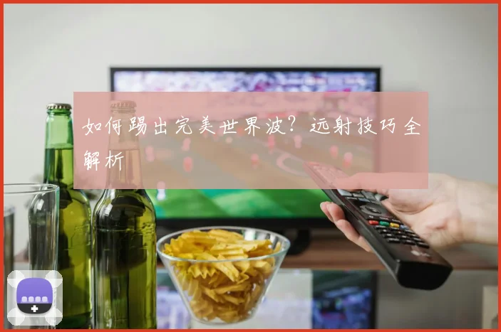 如何踢出完美世界波？远射技巧全解析