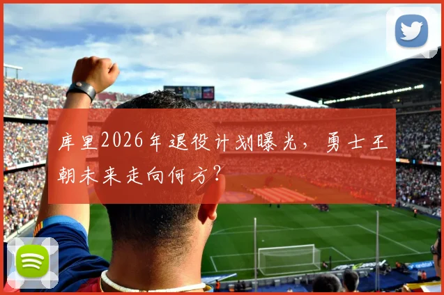 库里2026年退役计划曝光,勇士王朝未来走向何方?