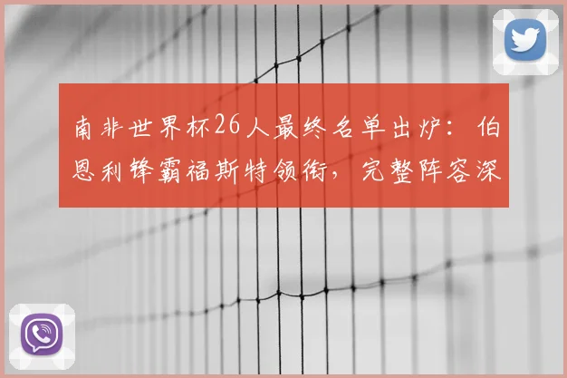 南非世界杯26人最终名单出炉：伯恩利锋霸福斯特领衔，完整阵容深度解析