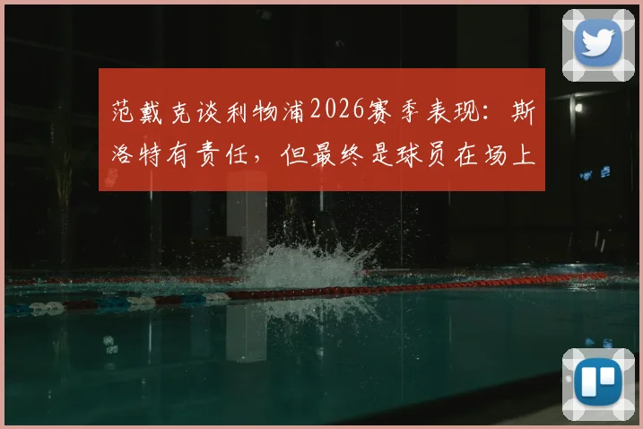 范戴克谈利物浦2026赛季表现：斯洛特有责任，但最终是球员在场上比赛