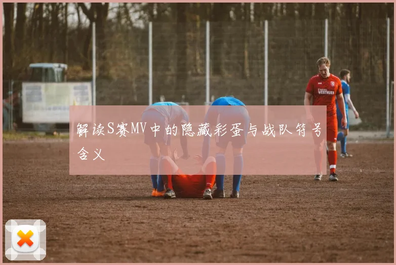 解读S赛MV中的隐藏彩蛋与战队符号含义