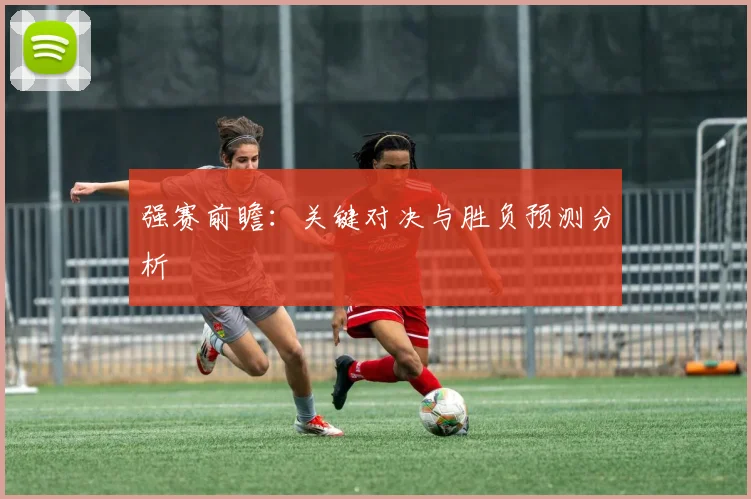 强赛前瞻:关键对决与胜负预测分析