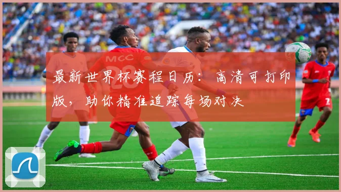 最新世界杯赛程日历:高清可打印版,助你精准追踪每场对决