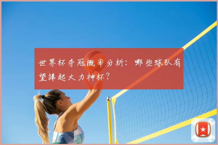 世界杯夺冠概率分析:哪些球队有望捧起大力神杯?