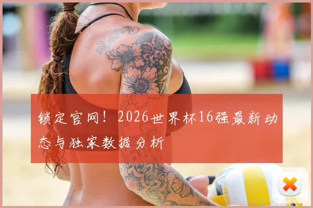 锁定官网!2026世界杯16强最新动态与独家数据分析