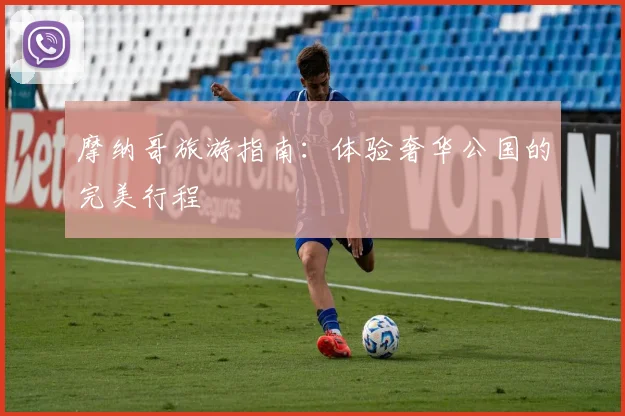摩纳哥旅游指南:体验奢华公国的完美行程