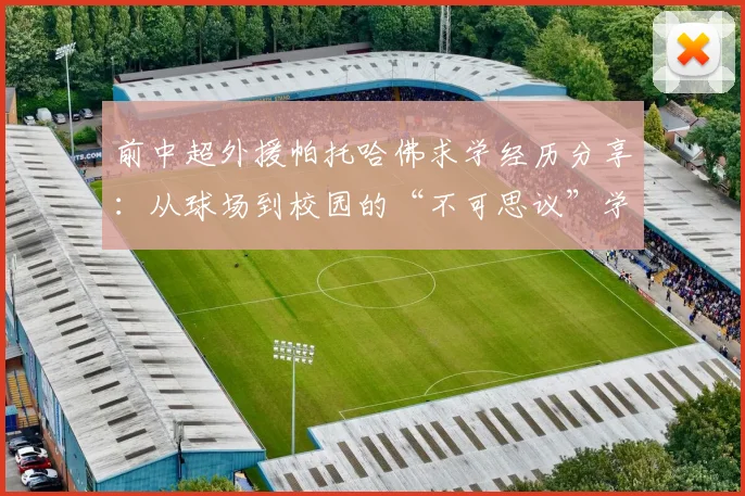 前中超外援帕托哈佛求学经历分享：从球场到校园的“不可思议”学术体验