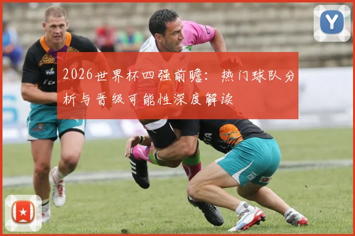 2026世界杯四强前瞻：热门球队分析与晋级可能性深度解读