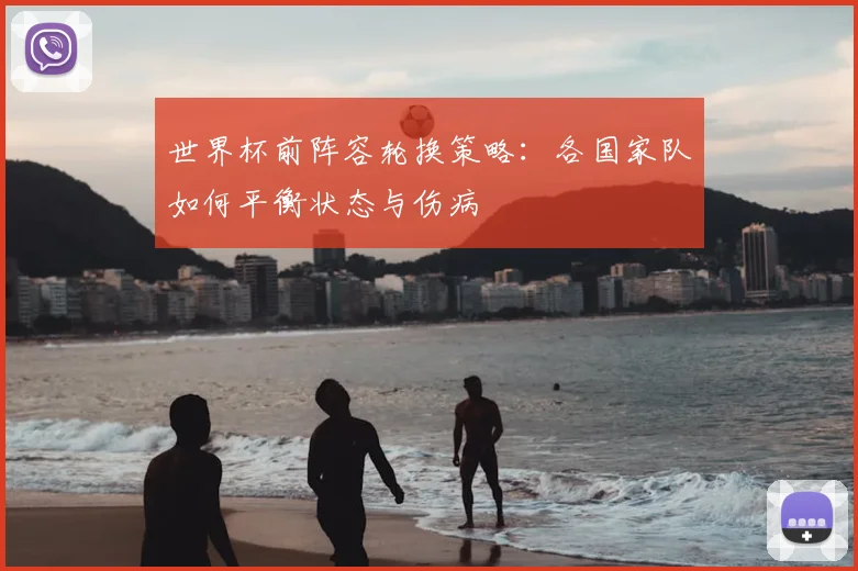 世界杯前阵容轮换策略:各国家队如何平衡状态与伤病
