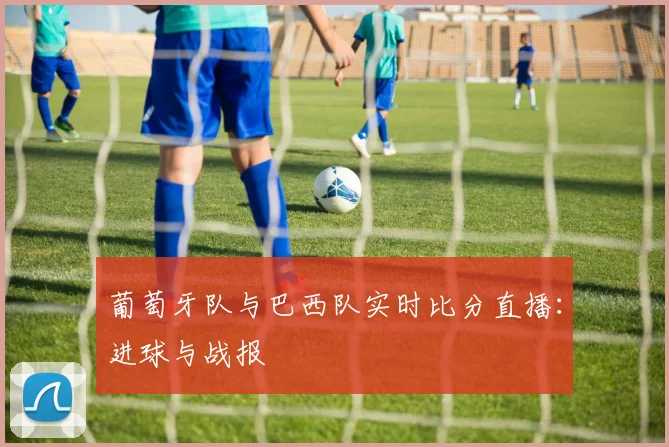 葡萄牙队与巴西队实时比分直播：进球与战报