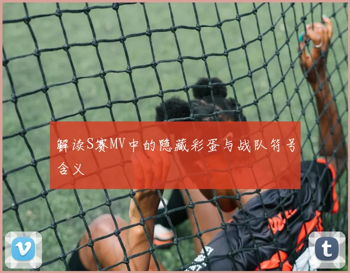 解读S赛MV中的隐藏彩蛋与战队符号含义