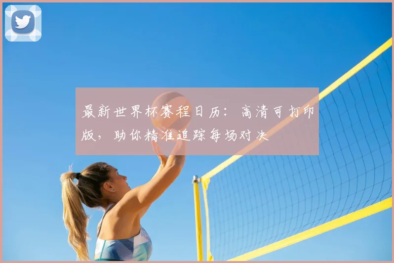 最新世界杯赛程日历：高清可打印版，助你精准追踪每场对决