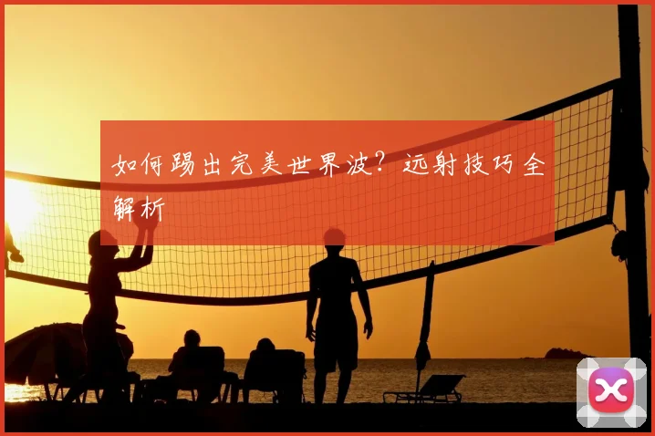如何踢出完美世界波?远射技巧全解析