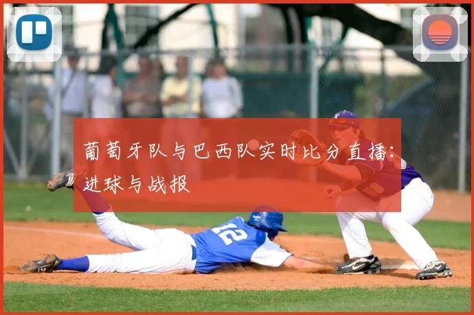 葡萄牙队与巴西队实时比分直播：进球与战报