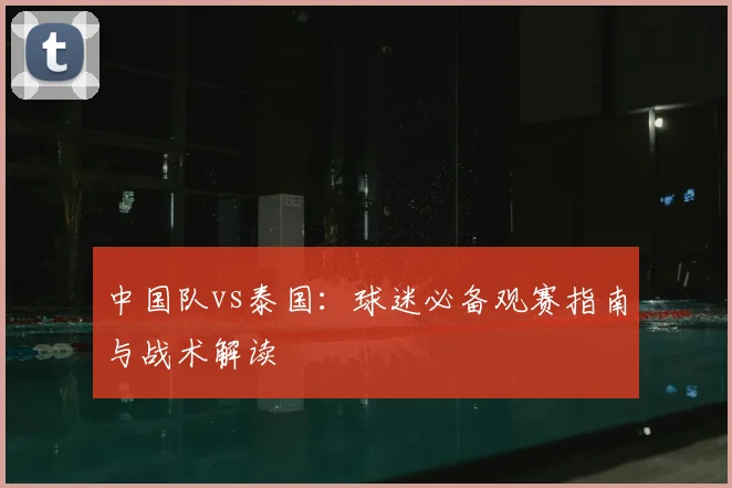 中国队vs泰国：球迷必备观赛指南与战术解读