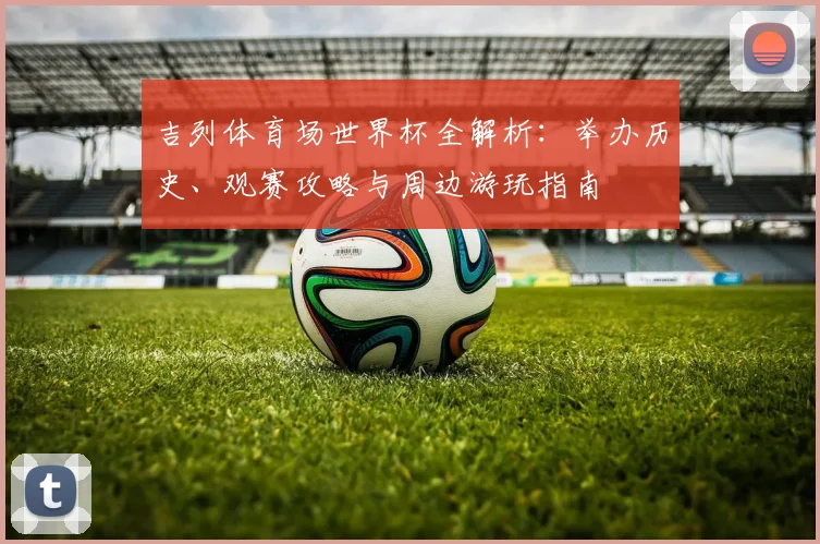 吉列体育场世界杯全解析：举办历史、观赛攻略与周边游玩指南
