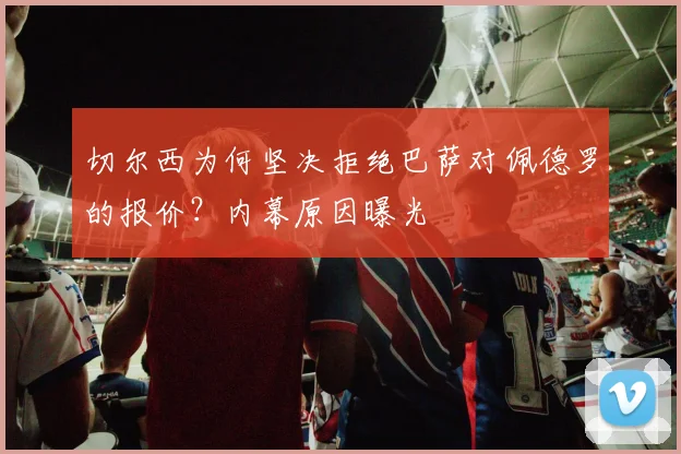 切尔西为何坚决拒绝巴萨对佩德罗的报价？内幕原因曝光